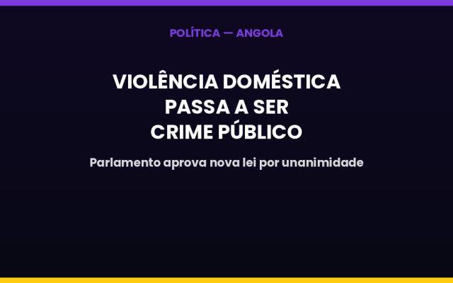 Parlamento angolano aprova lei que torna a violência doméstica crime público e inclui abuso digital