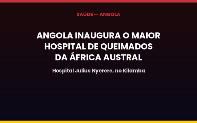 Angola inaugura o maior hospital de queimados da África Austral, em homenagem a Julius Nyerere