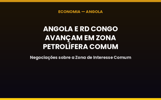 Angola e RD Congo avançam nas negociações sobre a Zona de Interesse Comum de petróleo